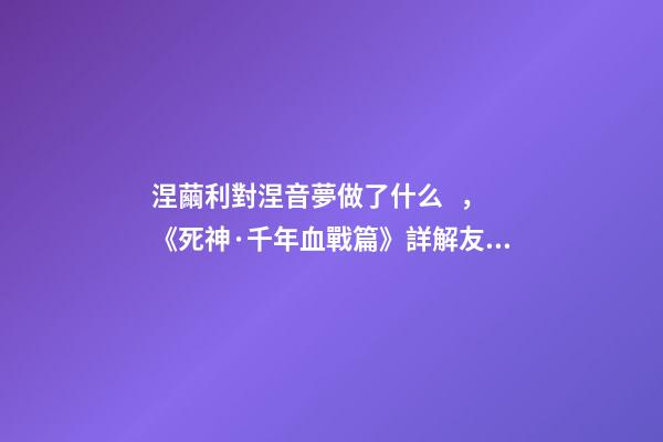 涅繭利對涅音夢做了什么，《死神·千年血戰篇》詳解友哈巴赫親衛隊的原型與成員的BUG能力